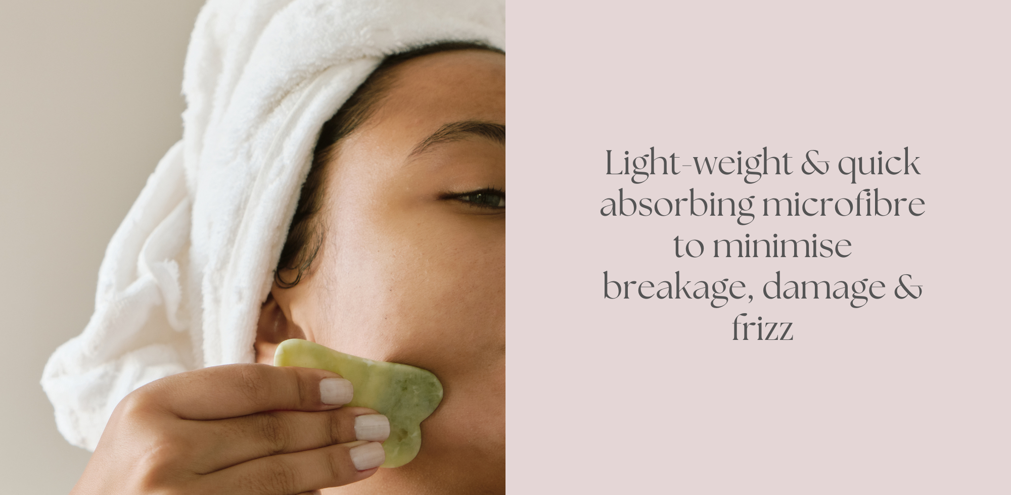 Light-weight & quick absorbing microfibre to minimise breakage, damage & frizz